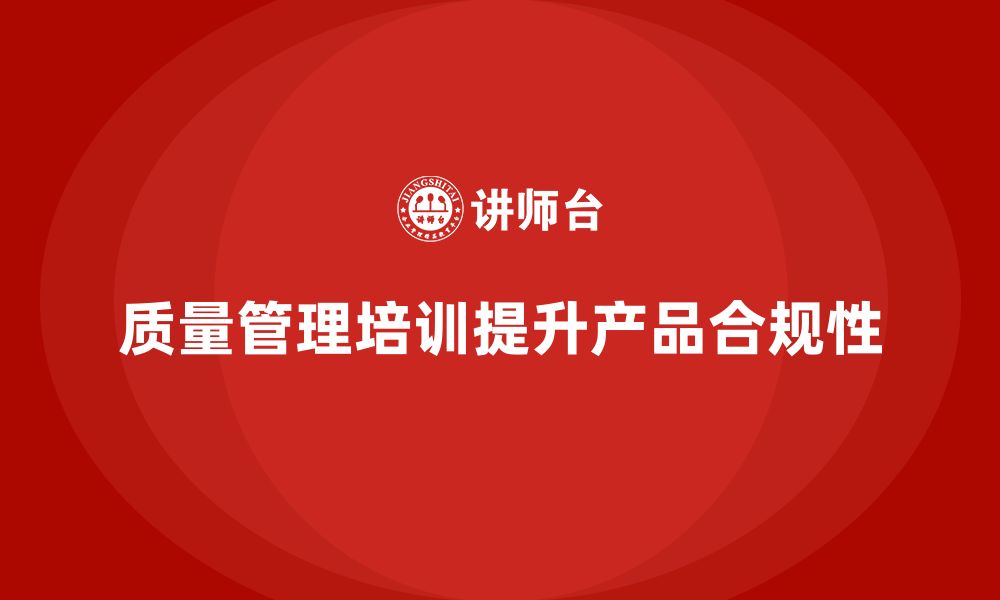 文章质量管理培训提升企业产品合规性的缩略图