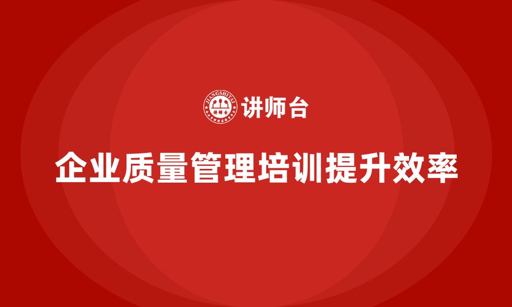 文章企业质量管理培训提高质量流程效率的缩略图