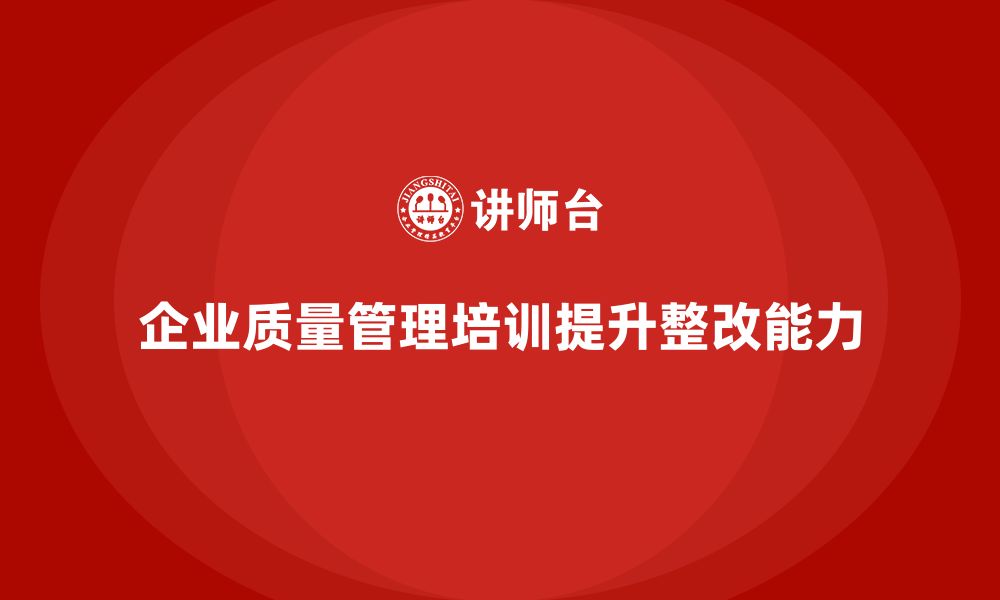 文章企业质量管理培训提升质量问题整改的缩略图