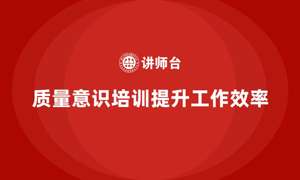 文章企业如何通过质量意识培训提升工作效率的缩略图