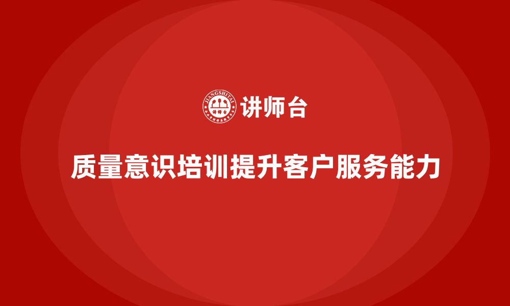 文章企业如何通过质量意识培训提升客户服务的缩略图