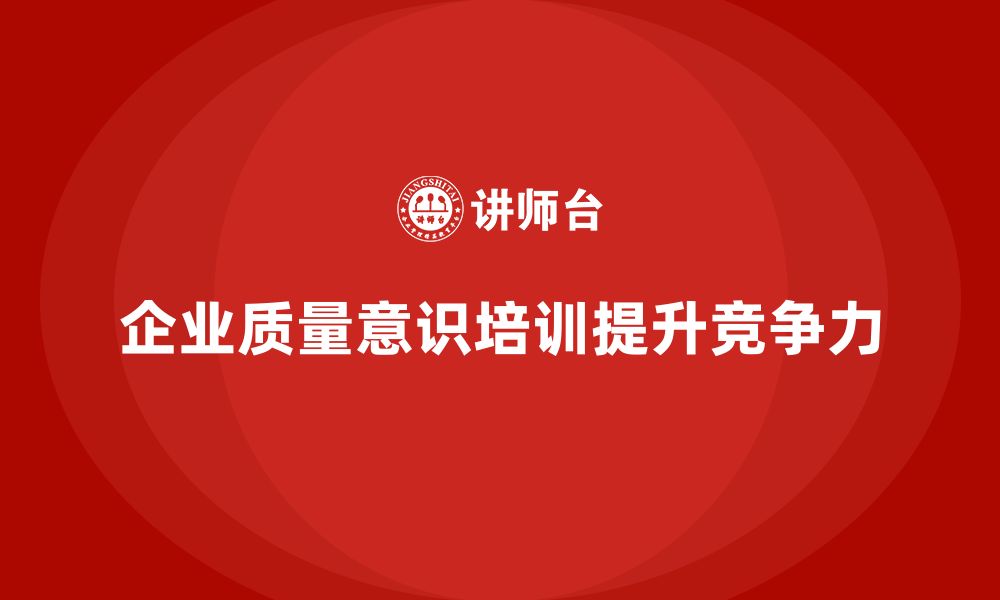 文章企业质量意识培训帮助提升质量改进效果的缩略图