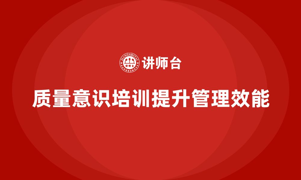 文章企业通过质量意识培训提升流程管理效能的缩略图