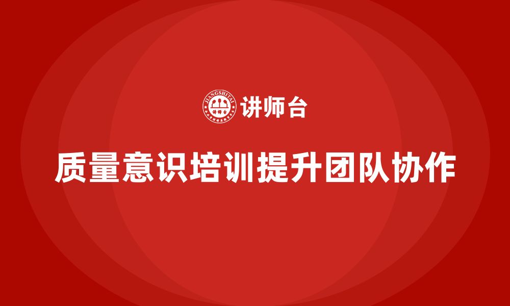 文章企业如何通过质量意识培训加强工作协作的缩略图