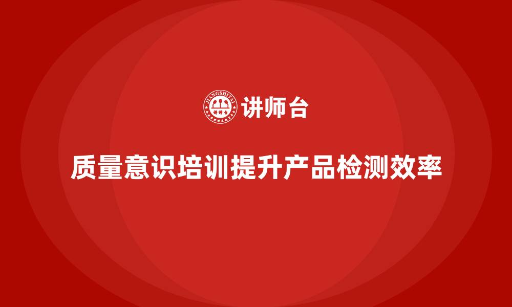 文章企业通过质量意识培训优化产品检测流程的缩略图