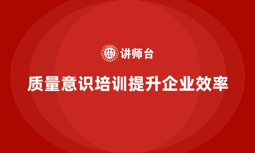 文章企业通过质量意识培训提高质量检查效率的缩略图