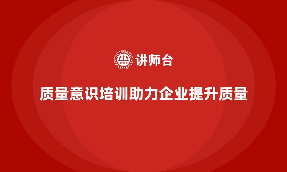 文章企业如何通过质量意识培训加强质量改进力度的缩略图