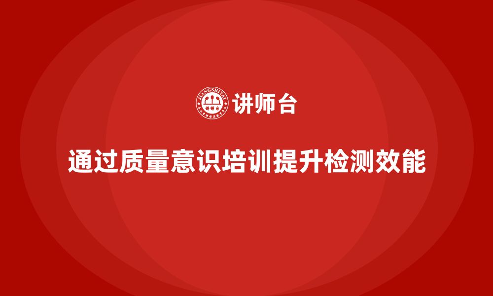 文章企业通过质量意识培训提高质量检测效能的缩略图