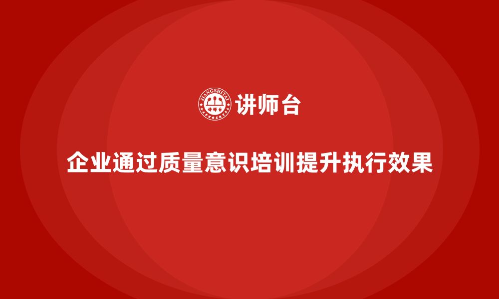 文章企业如何通过质量意识培训提高质量执行效果的缩略图