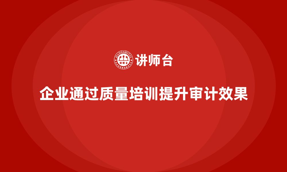 文章企业如何通过质量意识培训加强质量审计的缩略图