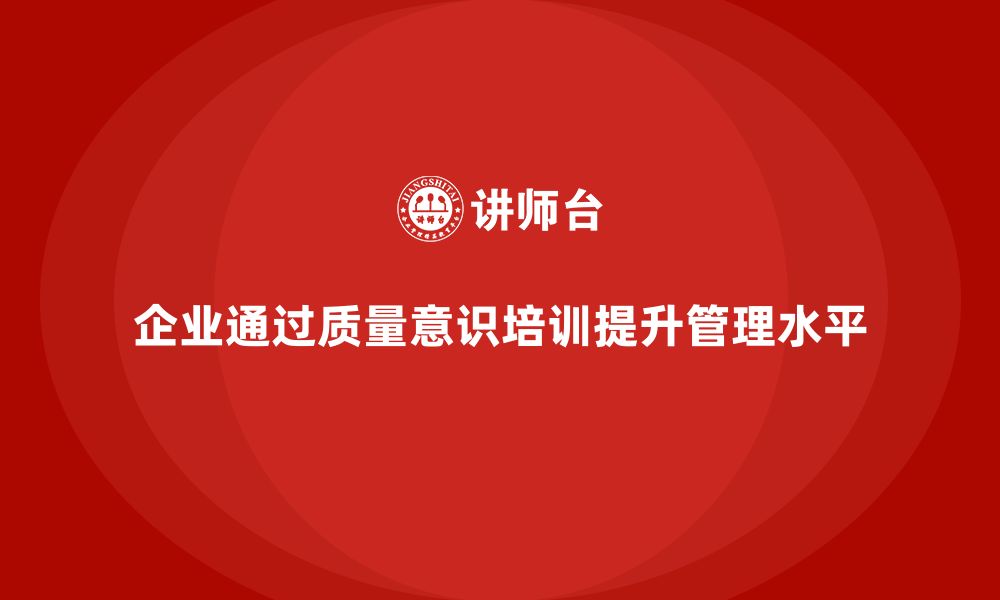 企业通过质量意识培训提升管理水平