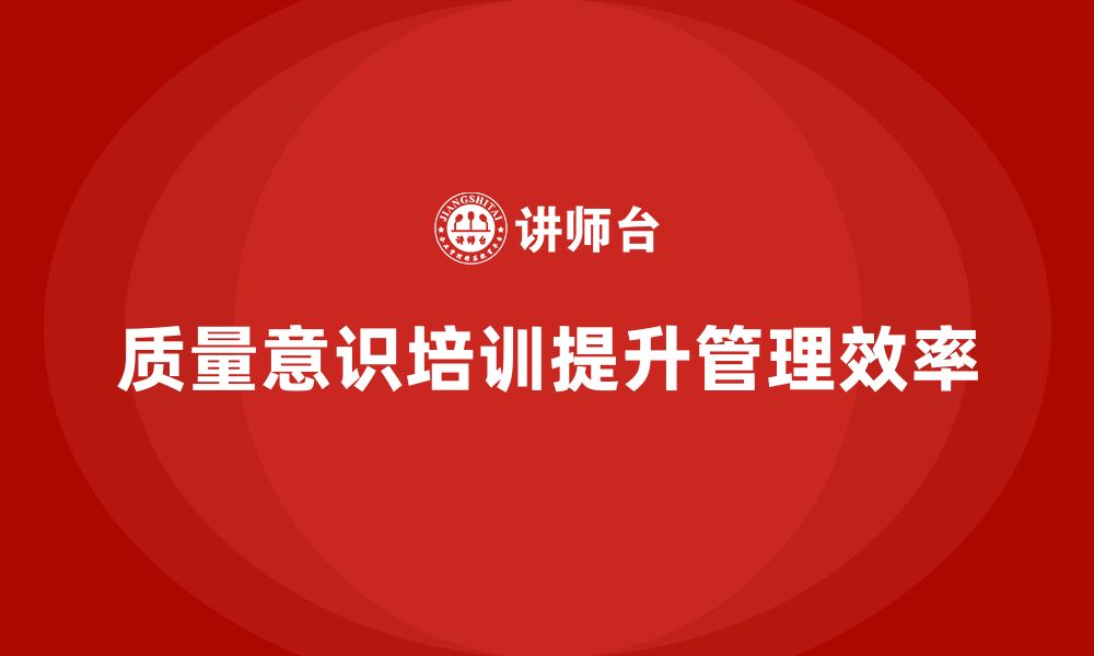 文章企业通过质量意识培训提升质量管理效率的缩略图