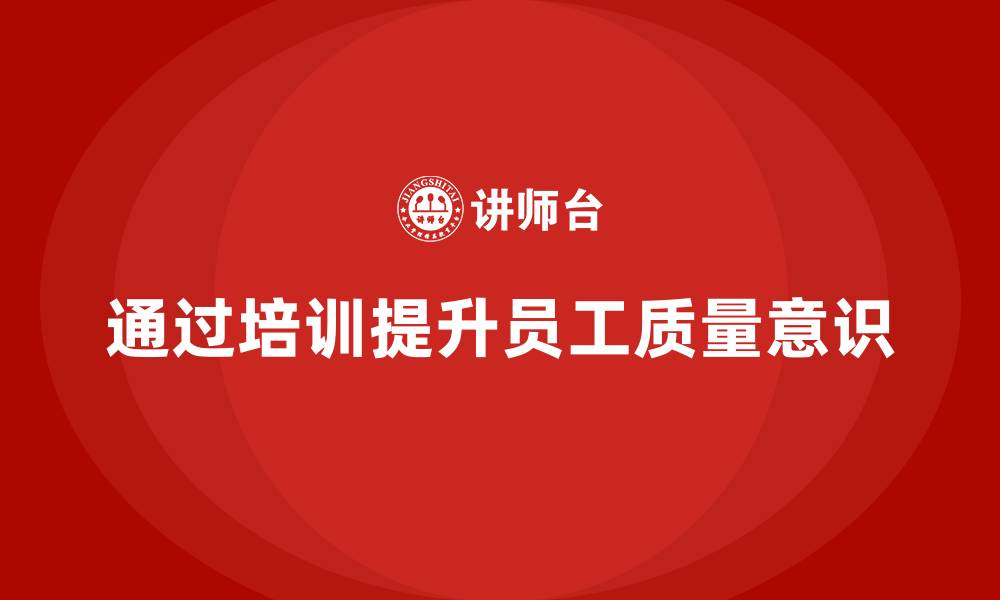 文章企业如何通过质量意识培训强化质量管理的缩略图