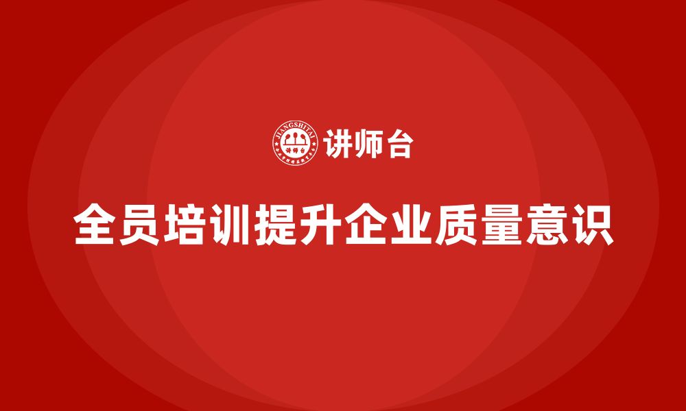 文章企业如何通过全员品质意识培训强化质量控制的缩略图