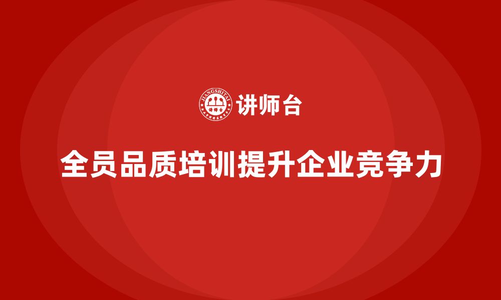 文章全员品质意识培训助力企业提升质量合规水平的缩略图