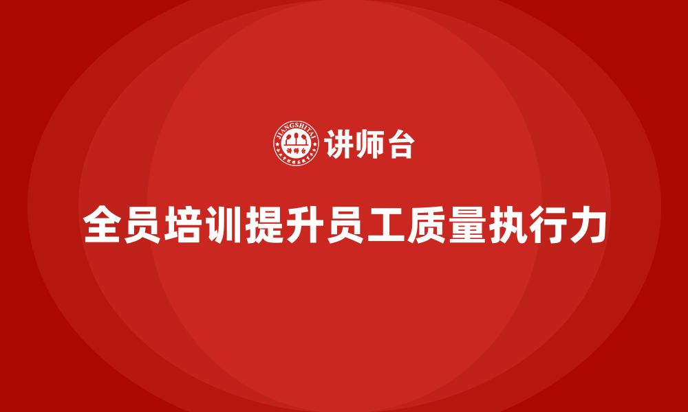 文章企业如何通过全员品质意识培训增强员工质量执行力的缩略图