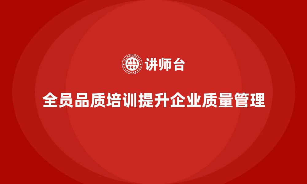 文章企业如何通过全员品质意识培训加强质量审查的缩略图