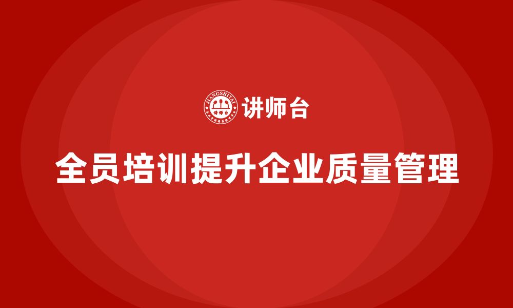 文章企业如何通过全员品质意识培训加强质量过程控制的缩略图