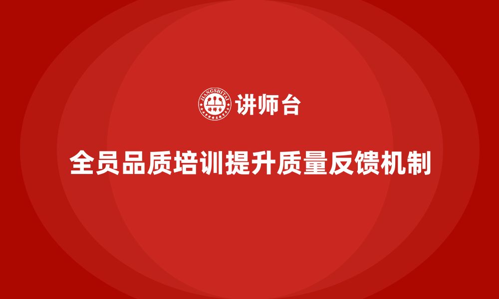 文章企业如何通过全员品质意识培训提升质量反馈机制的缩略图