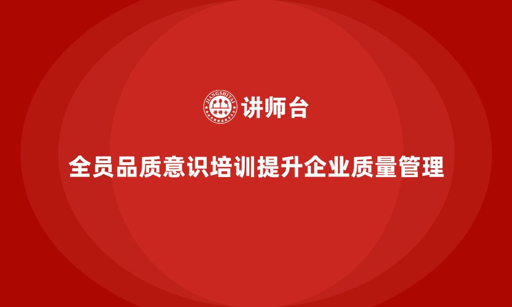 文章企业如何通过全员品质意识培训强化质量制度管理的缩略图