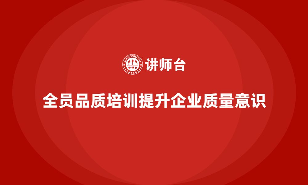 文章企业如何通过全员品质意识培训提升员工质量素养的缩略图