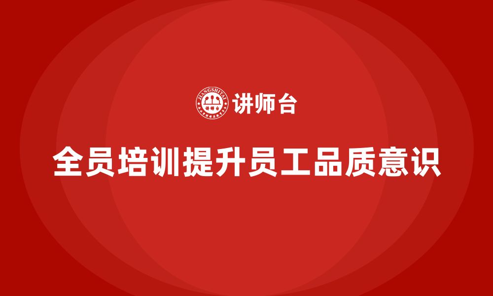 文章企业如何通过全员品质意识培训提升员工责任感的缩略图