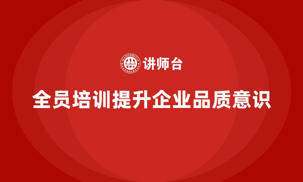 文章全员品质意识培训提升企业质量合规性的缩略图