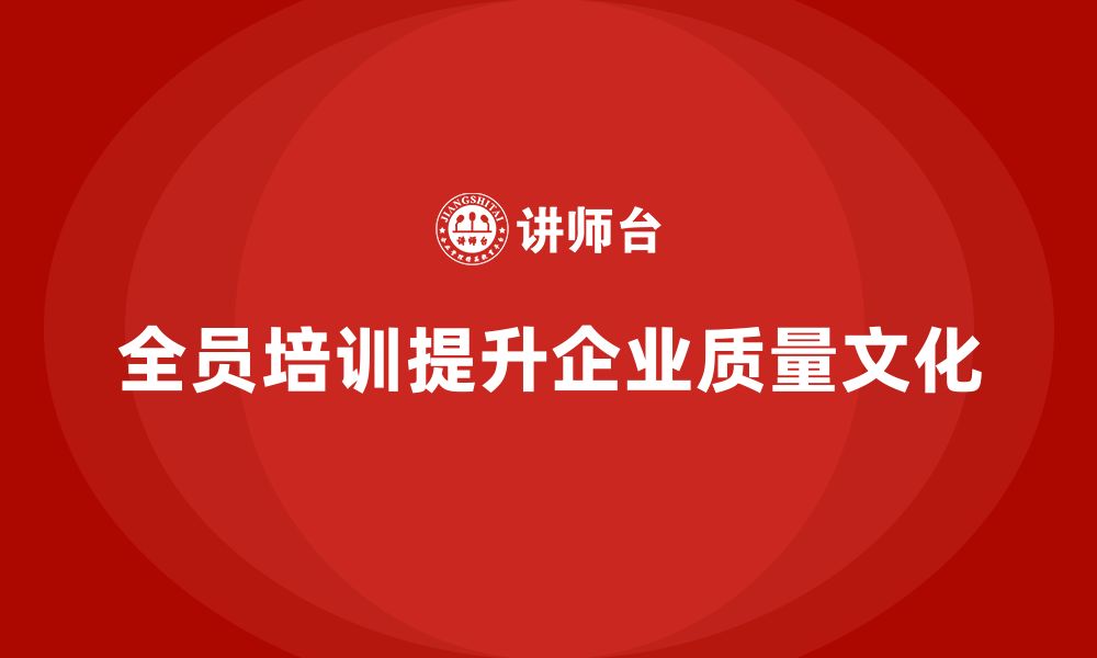 文章企业如何通过全员品质意识培训强化质量文化建设的缩略图