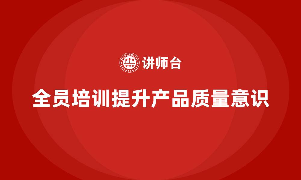 文章企业如何通过全员品质意识培训增强质量自检的缩略图