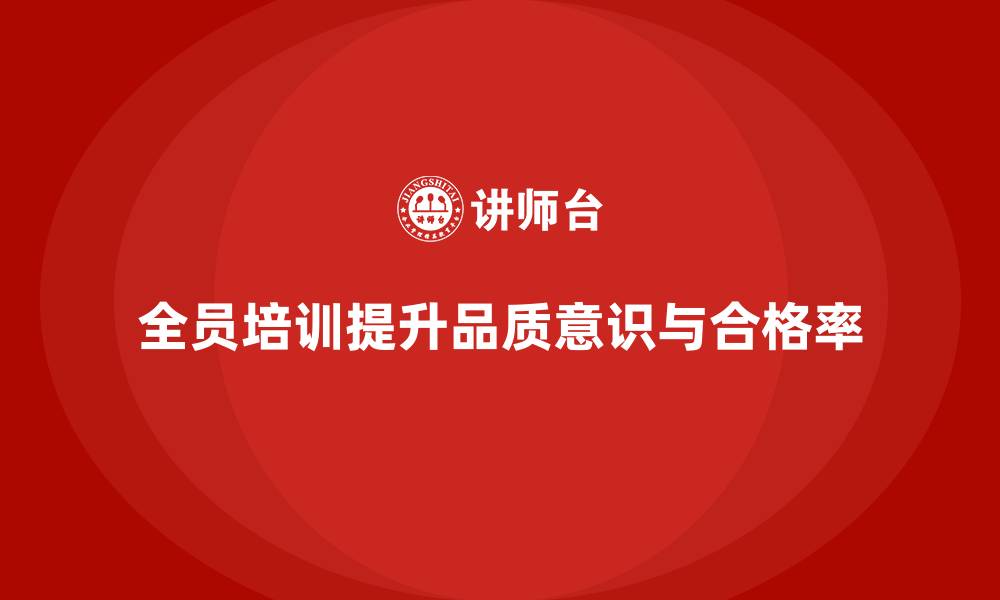 文章全员品质意识培训提升企业产品合格率的缩略图