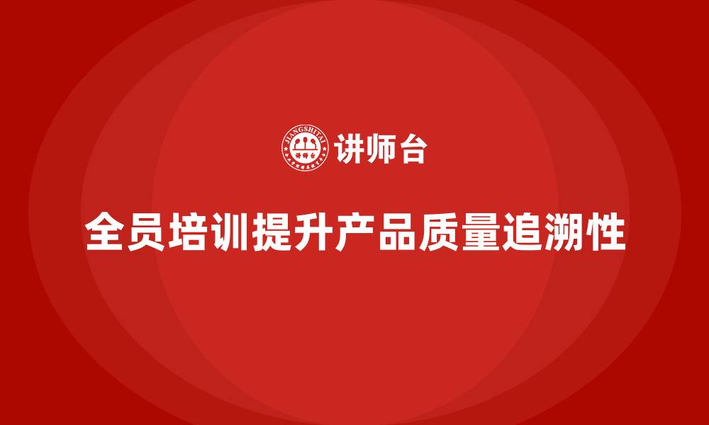 文章全员品质意识培训帮助企业提升产品质量追溯性的缩略图