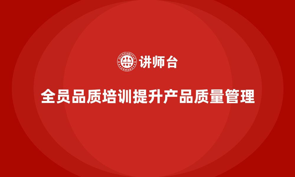 文章企业如何通过全员品质意识培训提升产品质量管理的缩略图