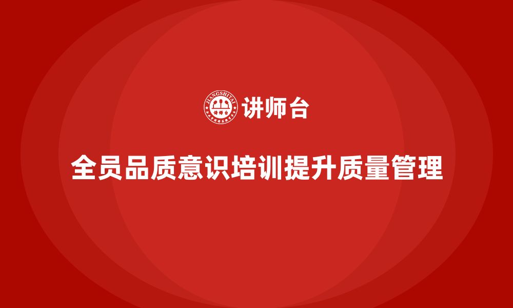 文章企业如何通过全员品质意识培训优化质量管理流程的缩略图