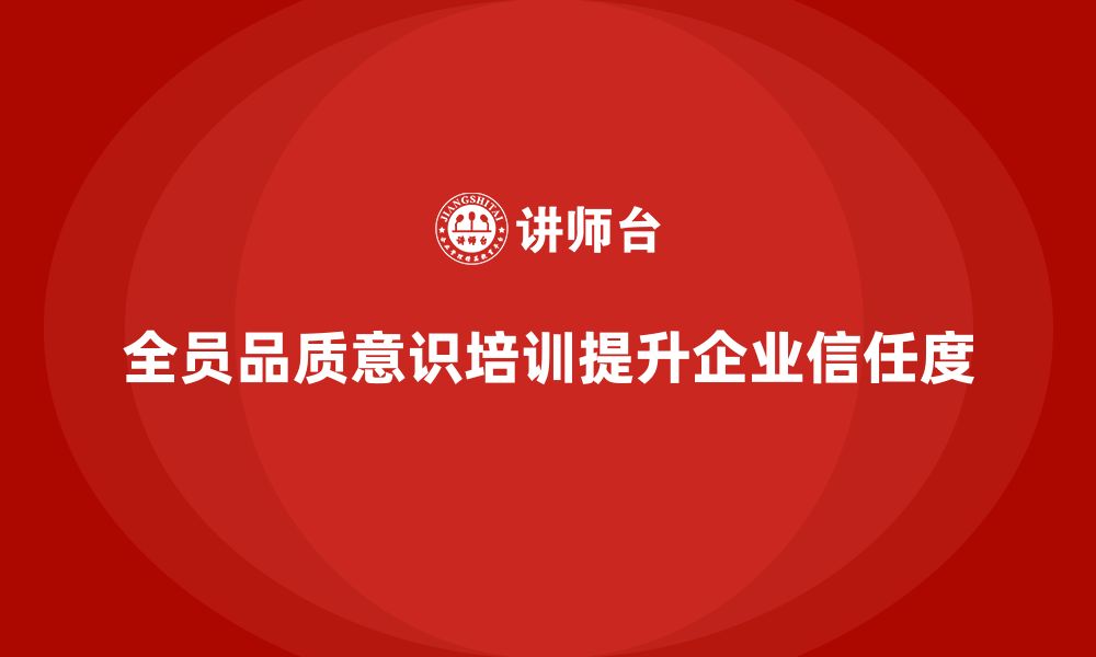 文章全员品质意识培训助力企业提升质量信任度的缩略图