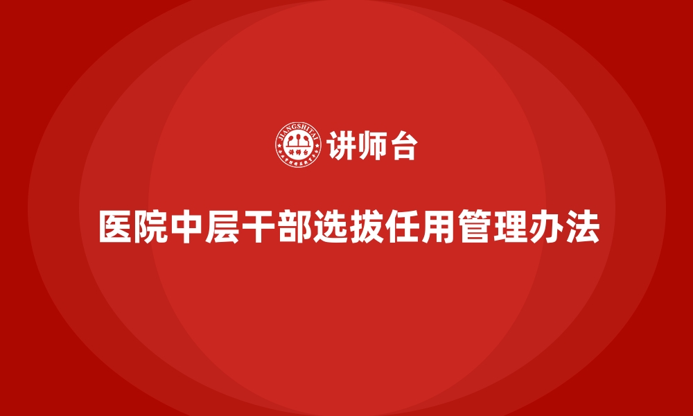 文章医院中层干部选拔任用管理办法的缩略图