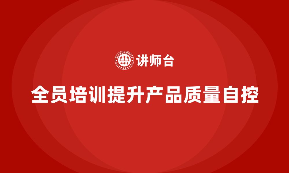 文章企业如何通过全员品质意识培训强化质量自控的缩略图