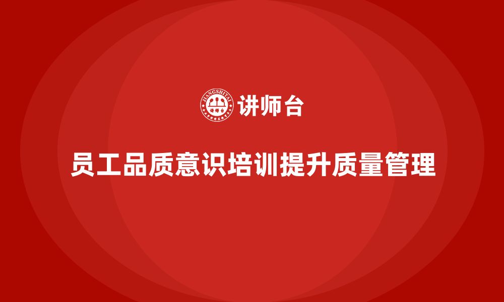 文章员工品质意识培训如何帮助企业提高质量管理水平？的缩略图