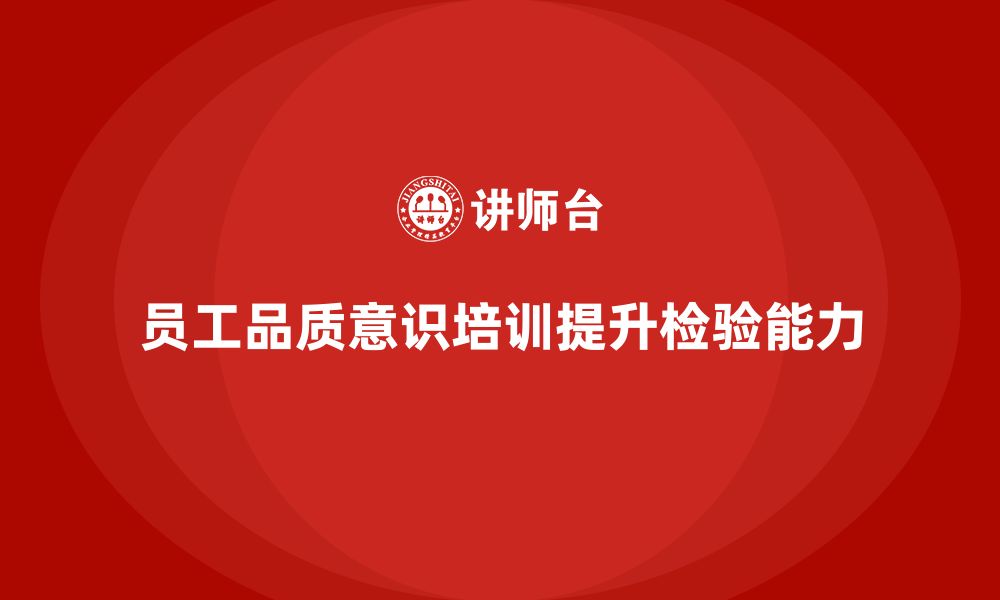 文章员工品质意识培训如何提升员工的质量检验能力？的缩略图