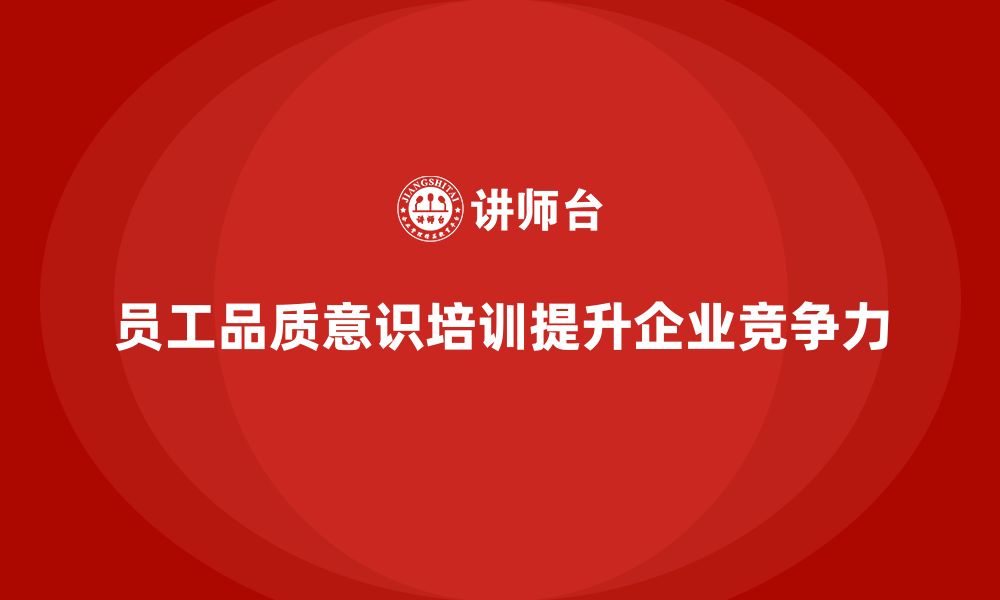 文章如何通过员工品质意识培训增强员工的质量责任感？的缩略图