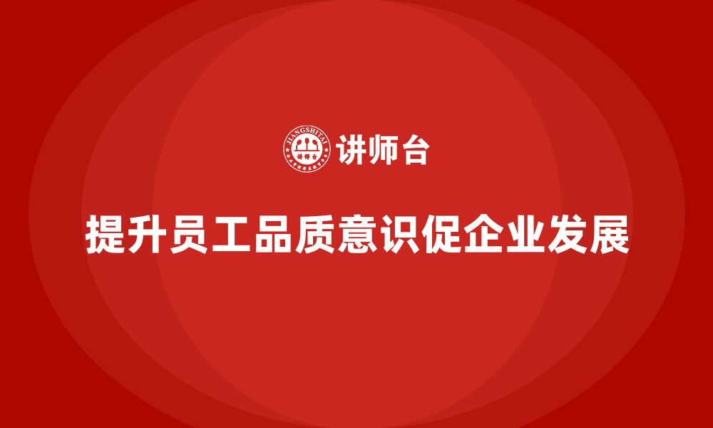 文章员工品质意识培训如何帮助企业提升质量管控能力？的缩略图