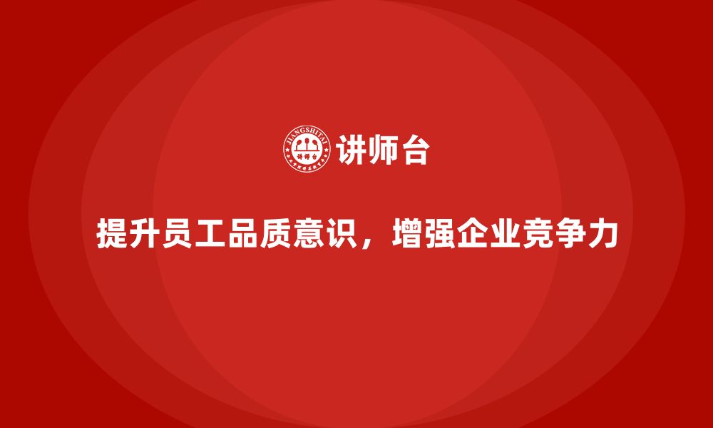 文章企业如何通过员工品质意识培训减少质量隐患的缩略图