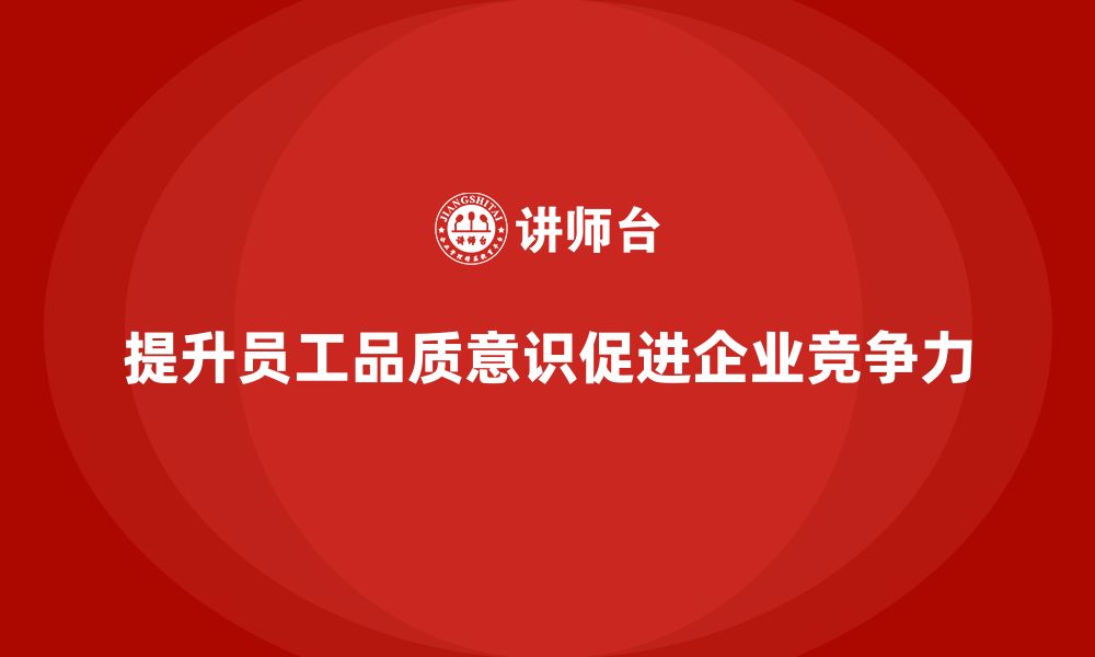 文章企业如何通过员工品质意识培训提升质量管理水平的缩略图