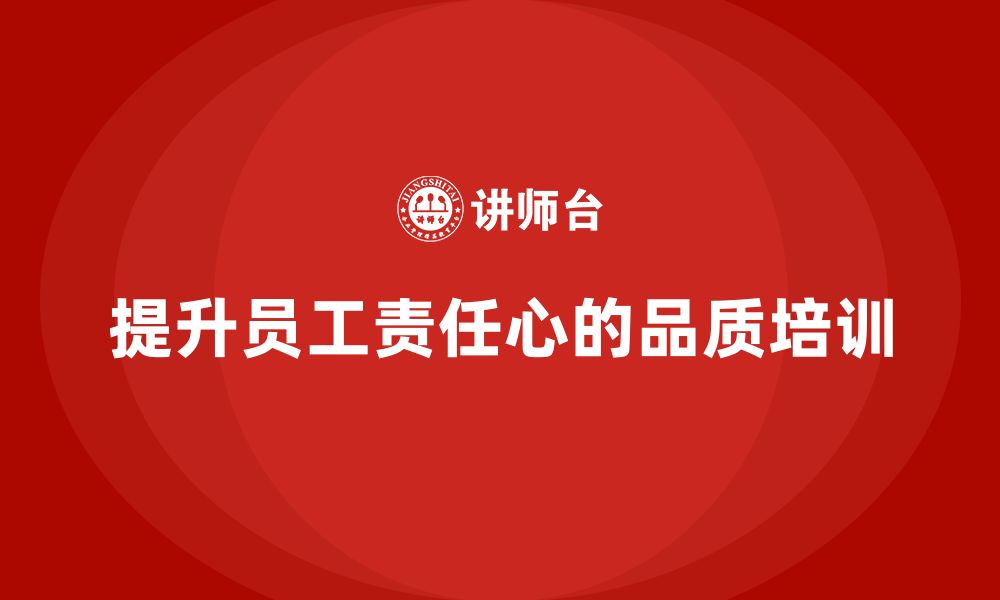 文章如何通过员工品质意识培训提升员工的工作责任心的缩略图