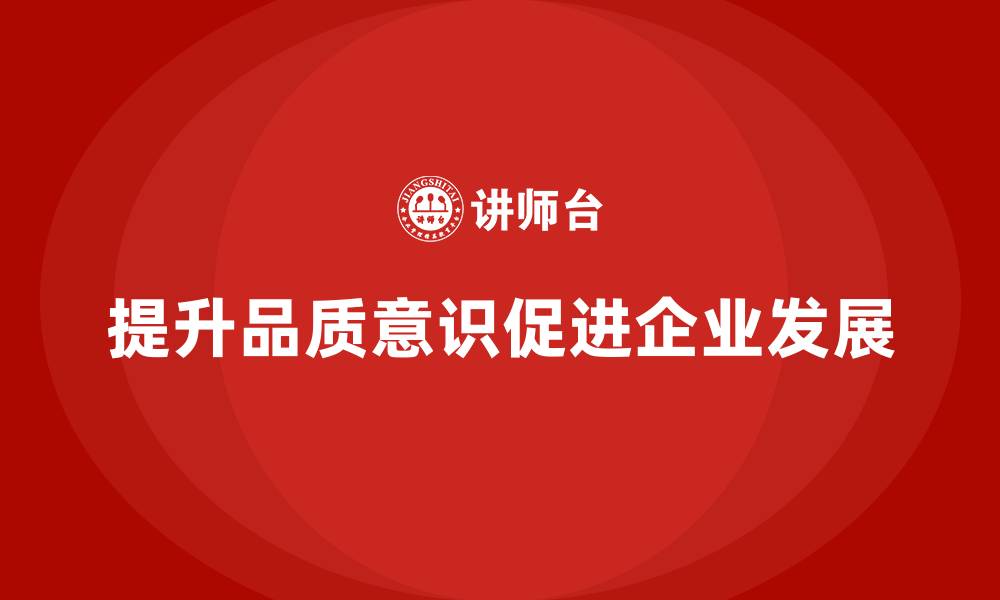 文章提升员工品质意识，推动企业质量管理体系升级的缩略图