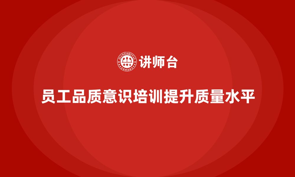 文章企业如何通过员工品质意识培训提升整体质量水平的缩略图