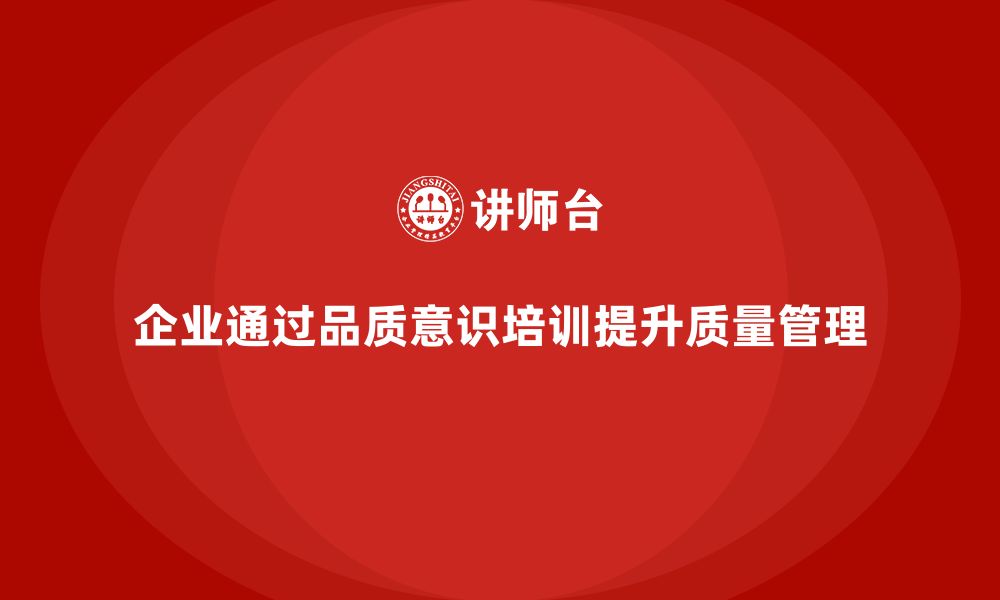 文章企业如何通过员工品质意识培训提高质量管控能力的缩略图