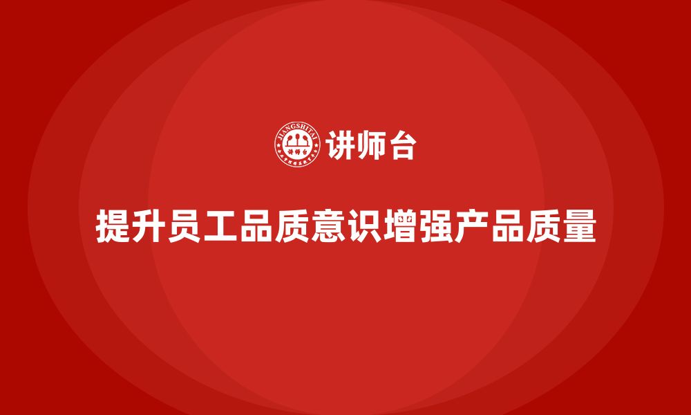 文章企业如何通过员工品质意识培训减少质量问题发生的缩略图