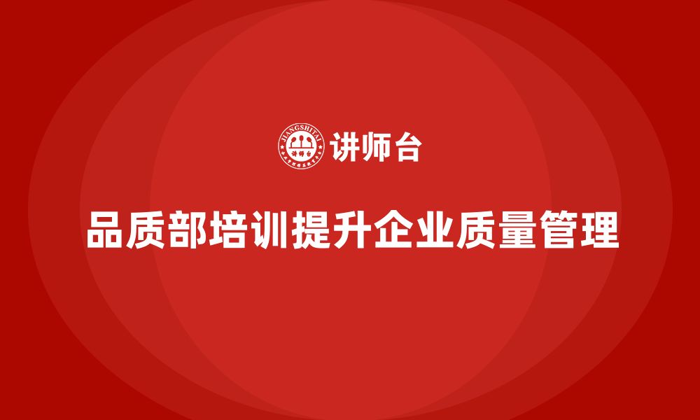 文章企业如何通过品质部培训实现质量管理的精细化的缩略图