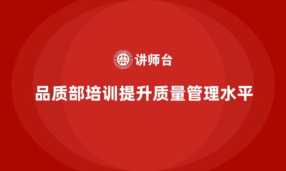 文章企业如何通过品质部培训培养质量管理的系统化的缩略图