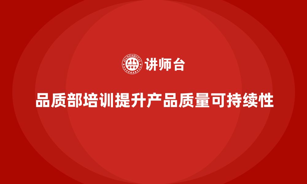 文章企业如何通过品质部培训提升产品质量的可持续性的缩略图